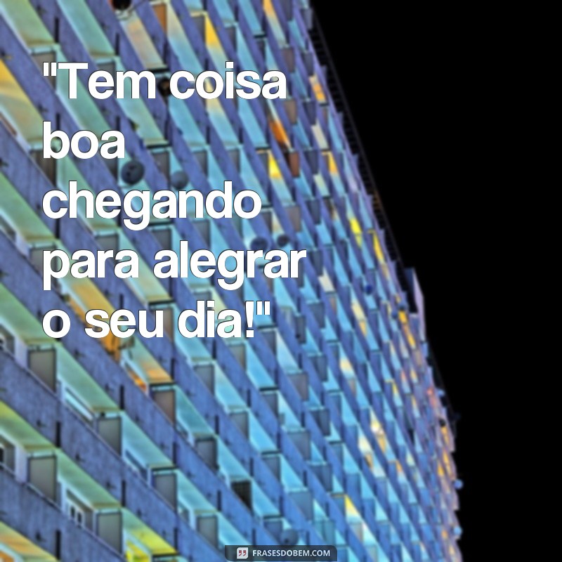 frases tem coisa boa chegando 