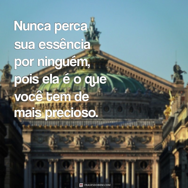 nunca perca sua essência por ninguém Nunca perca sua essência por ninguém, pois ela é o que você tem de mais precioso.