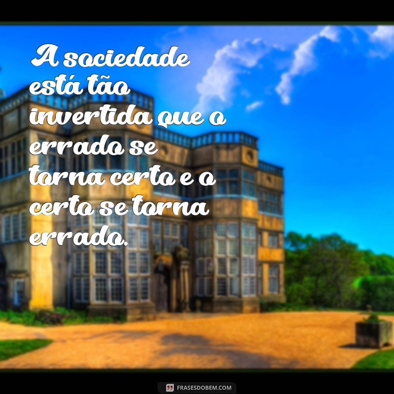 frases sobre inversão de valores A sociedade está tão invertida que o errado se torna certo e o certo se torna errado.