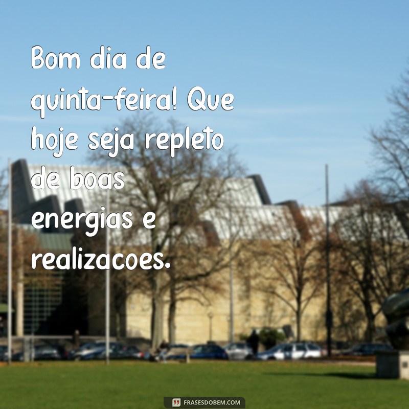 bom dia de quinta-feira Bom dia de quinta-feira! Que hoje seja repleto de boas energias e realizações.