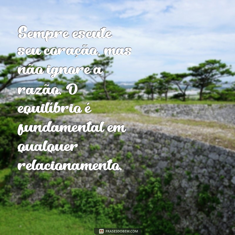 conselho para amiga sobre relacionamento Sempre escute seu coração, mas não ignore a razão. O equilíbrio é fundamental em qualquer relacionamento.