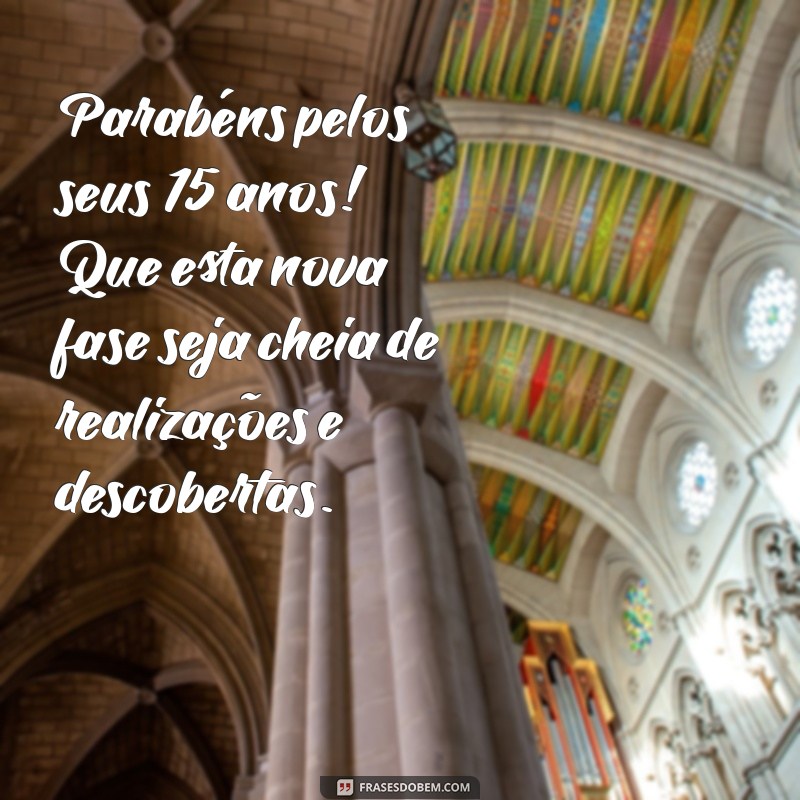 parabens pelos 15 anos Parabéns pelos seus 15 anos! Que esta nova fase seja cheia de realizações e descobertas.