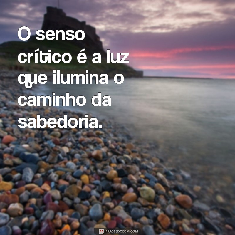 senso critico O senso crítico é a luz que ilumina o caminho da sabedoria.