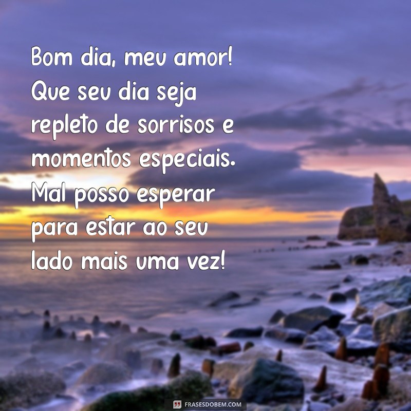 uma mensagem de bom dia para meu amor Bom dia, meu amor! Que seu dia seja repleto de sorrisos e momentos especiais. Mal posso esperar para estar ao seu lado mais uma vez!