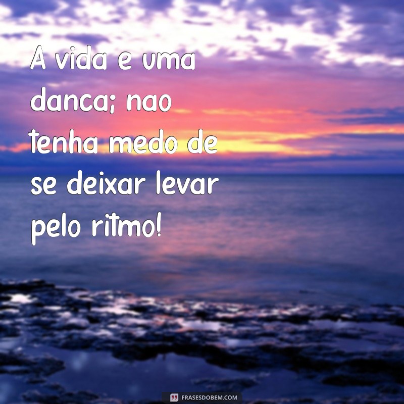 mensagem de alto astral A vida é uma dança; não tenha medo de se deixar levar pelo ritmo!