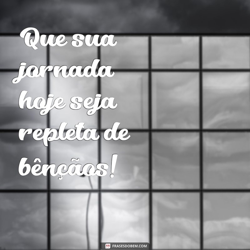 tenha um dia abençoado Que sua jornada hoje seja repleta de bênçãos!