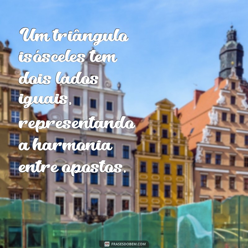 um triângulo isósceles Um triângulo isósceles tem dois lados iguais, representando a harmonia entre opostos.