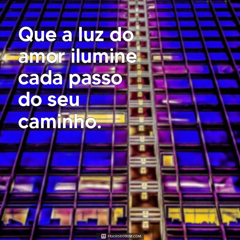 frases de bênção para status Que a luz do amor ilumine cada passo do seu caminho.