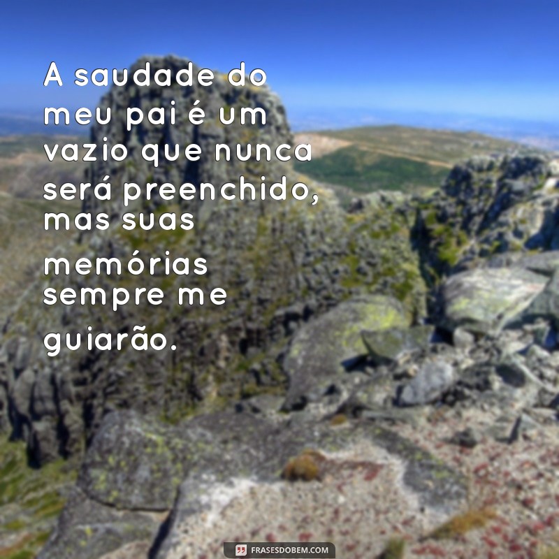 mensagem de saudades de pai falecido A saudade do meu pai é um vazio que nunca será preenchido, mas suas memórias sempre me guiarão.