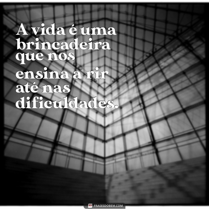 frases sobre brincadeira A vida é uma brincadeira que nos ensina a rir até nas dificuldades.