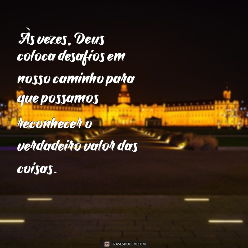 deus confunde as coisas Às vezes, Deus coloca desafios em nosso caminho para que possamos reconhecer o verdadeiro valor das coisas.