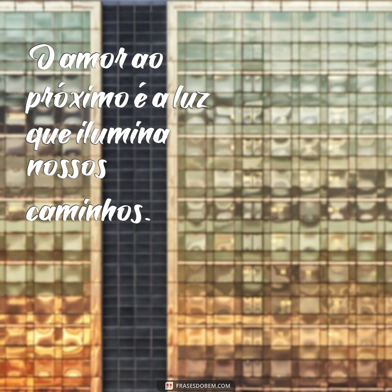 frases amor ao próximo O amor ao próximo é a luz que ilumina nossos caminhos.