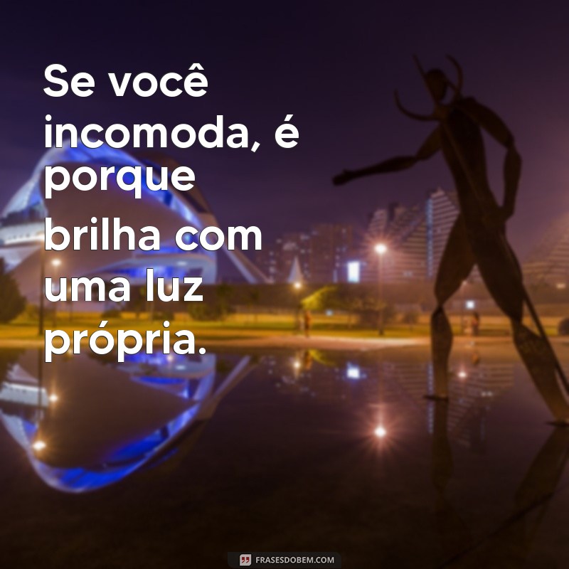 se você incomoda é porque brilha Se você incomoda, é porque brilha com uma luz própria.