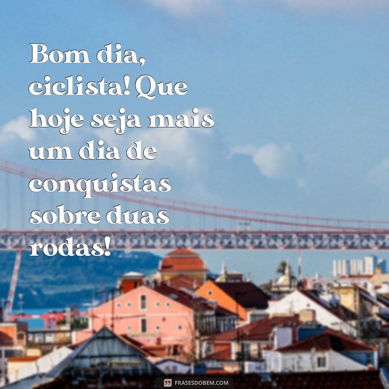 mensagem de bom dia ciclista Bom dia, ciclista! Que hoje seja mais um dia de conquistas sobre duas rodas!