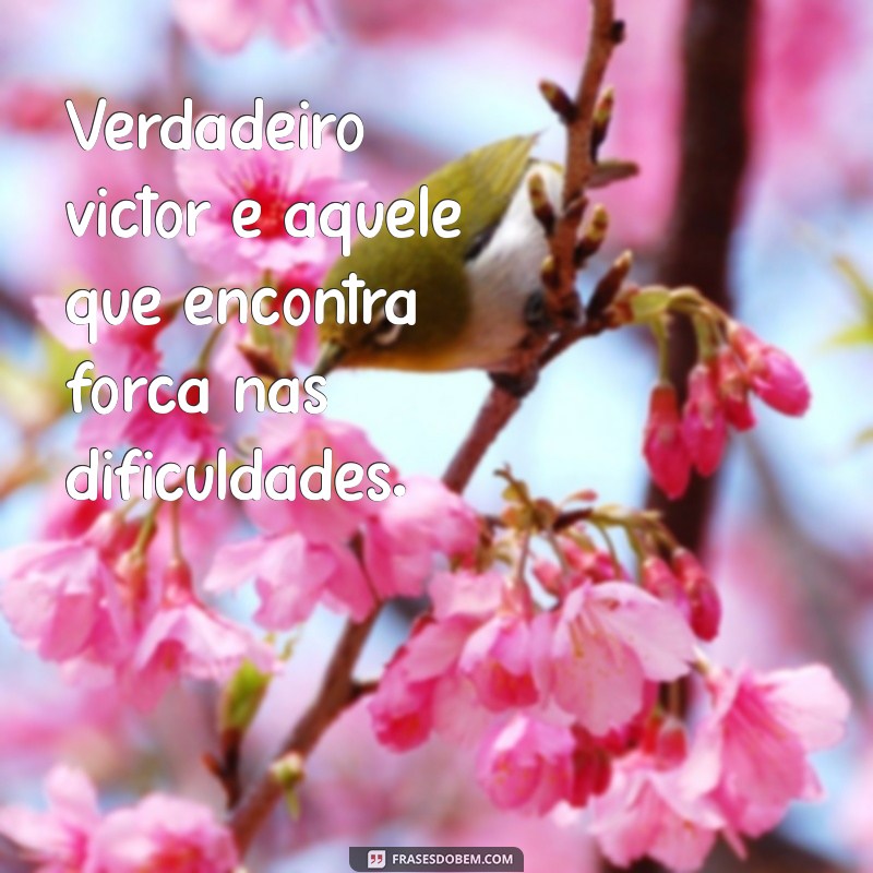 verdadeiro victor Verdadeiro victor é aquele que encontra força nas dificuldades.