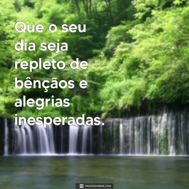 um dia cheio de bençãos Que o seu dia seja repleto de bênçãos e alegrias inesperadas.