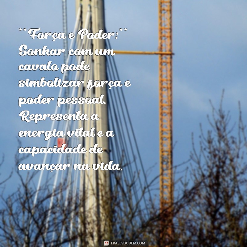 significado de sonho com cavalo **Força e Poder:** Sonhar com um cavalo pode simbolizar força e poder pessoal. Representa a energia vital e a capacidade de avançar na vida.