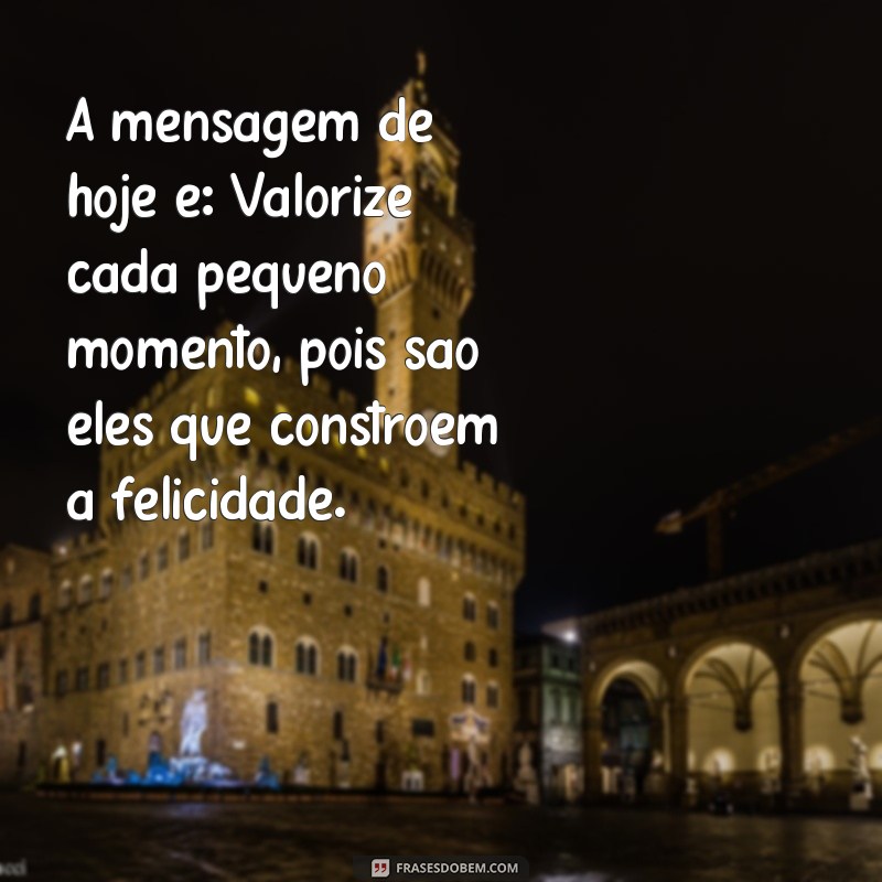 a mensagem de hoje A mensagem de hoje é: Valorize cada pequeno momento, pois são eles que constroem a felicidade.