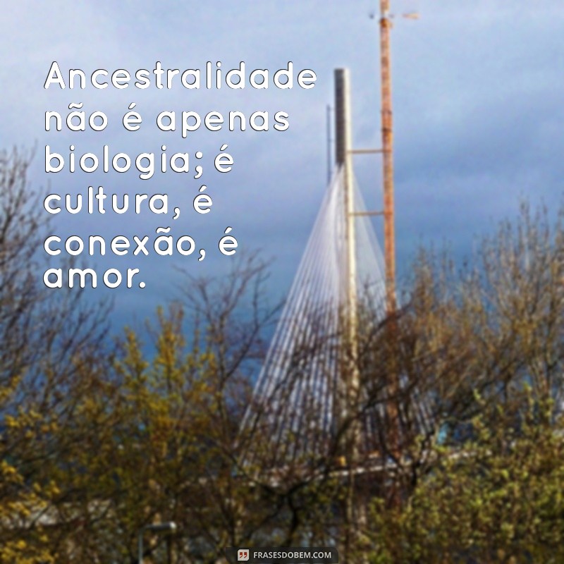 Frases Inspiradoras sobre Ancestralidade: Conecte-se com Suas Raízes 