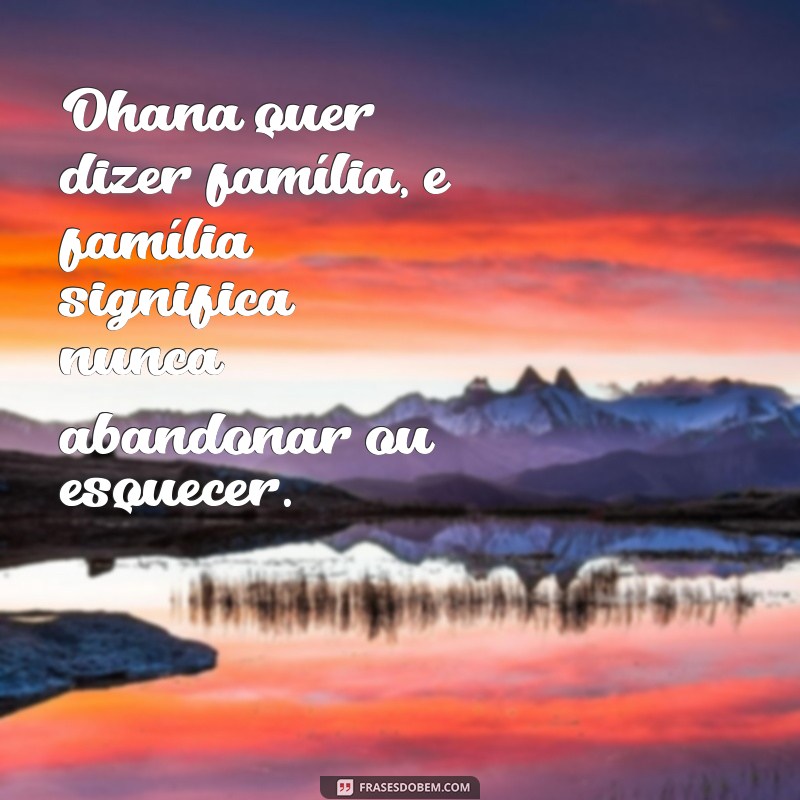 frases ohana quer dizer família Ohana quer dizer família, e família significa nunca abandonar ou esquecer.