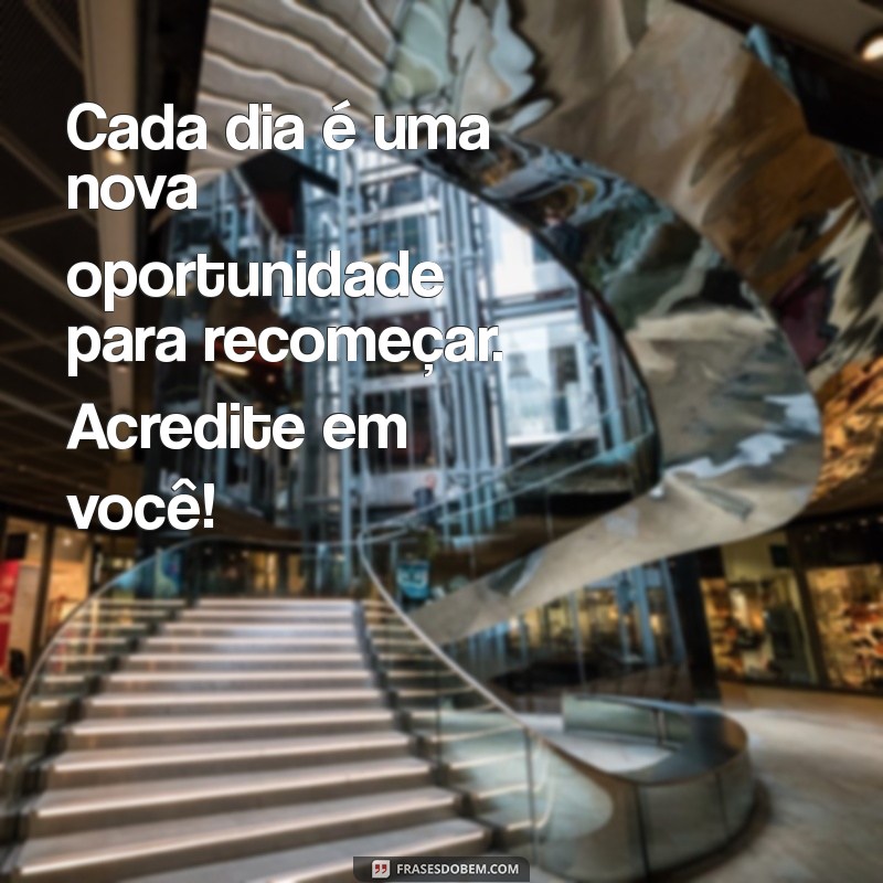 mensagens de insentivo Cada dia é uma nova oportunidade para recomeçar. Acredite em você!