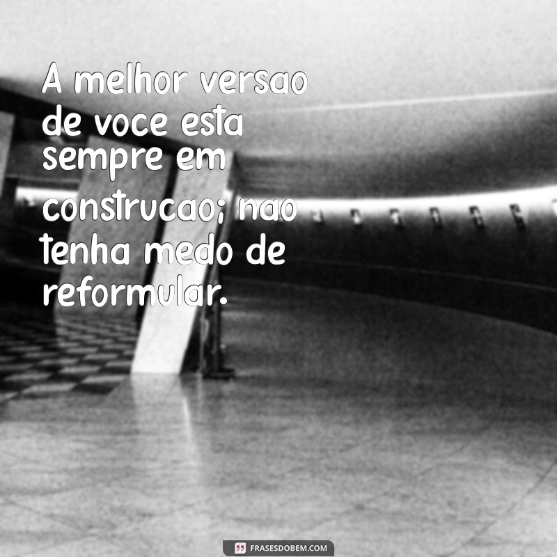 frases seja a sua melhor versão A melhor versão de você está sempre em construção; não tenha medo de reformular.