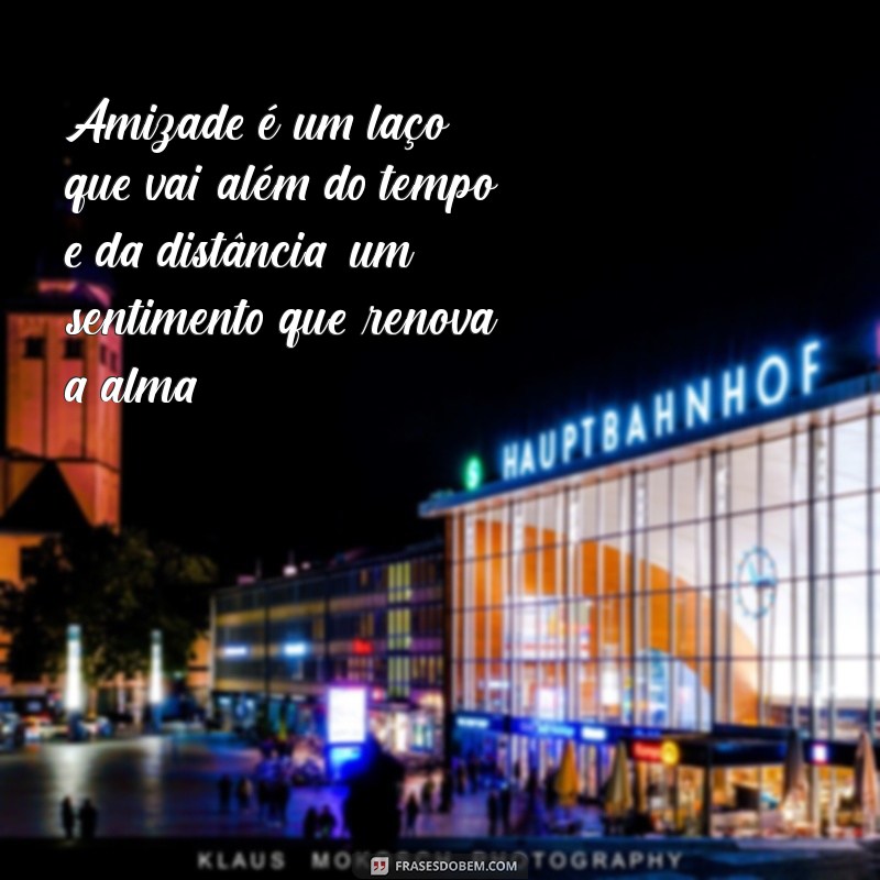 texto sobre amizade Amizade é um laço que vai além do tempo e da distância, um sentimento que renova a alma.