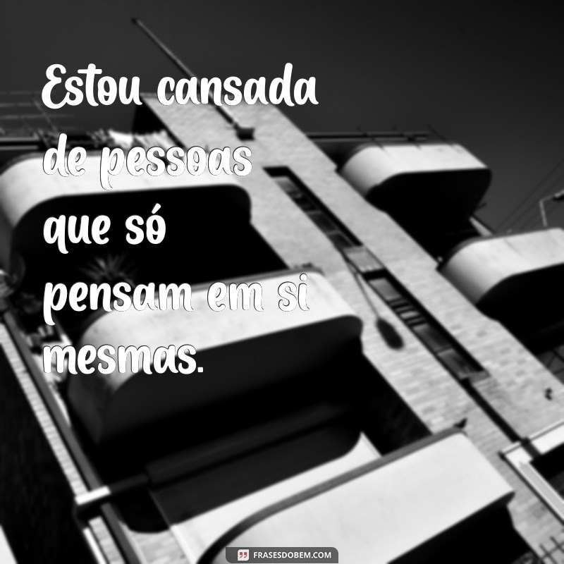 estou cansada de pessoas egoístas Estou cansada de pessoas que só pensam em si mesmas.