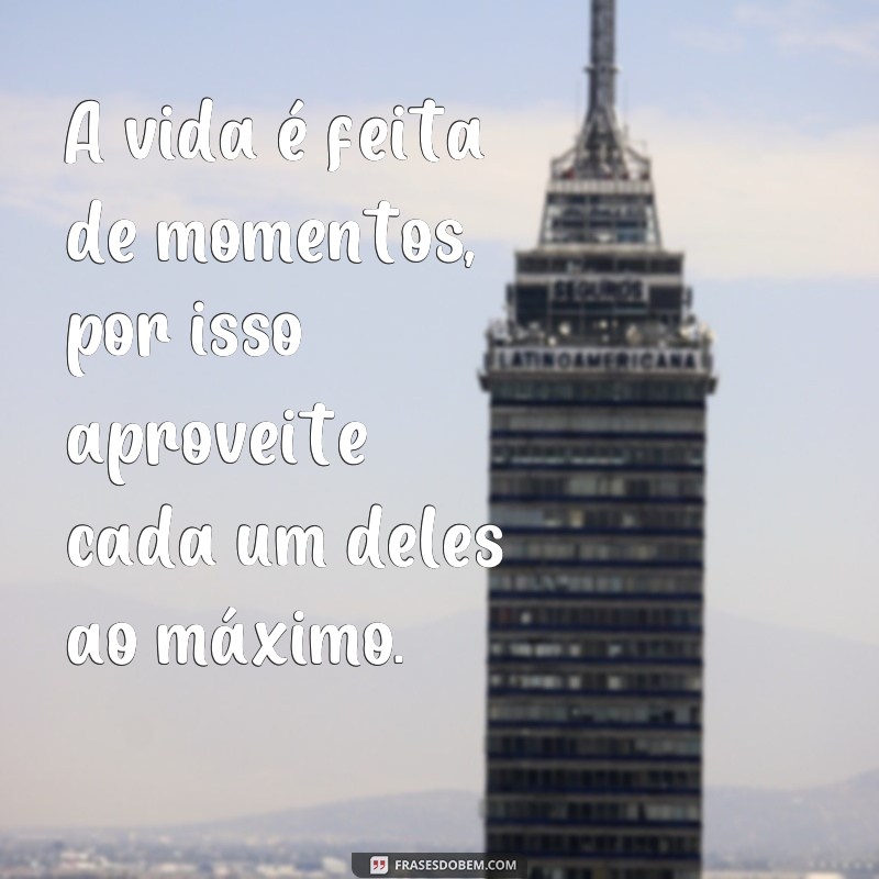 a vida é feita de momentos frases A vida é feita de momentos, por isso aproveite cada um deles ao máximo.