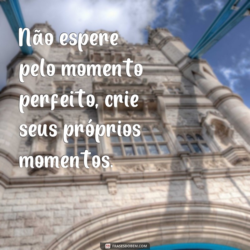 Descubra as melhores frases sobre os momentos que definem a vida 