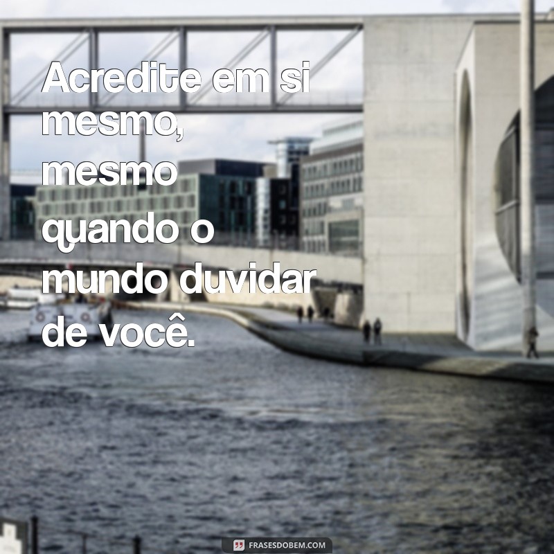 mensagens de incentivo e reflexão Acredite em si mesmo, mesmo quando o mundo duvidar de você.