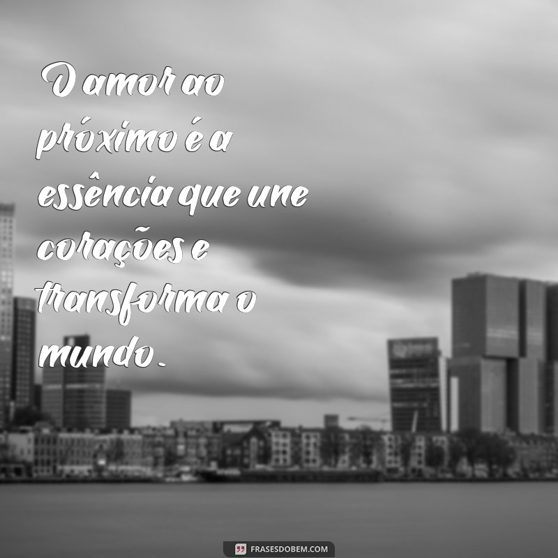 frases sobre amor ao proximo O amor ao próximo é a essência que une corações e transforma o mundo.