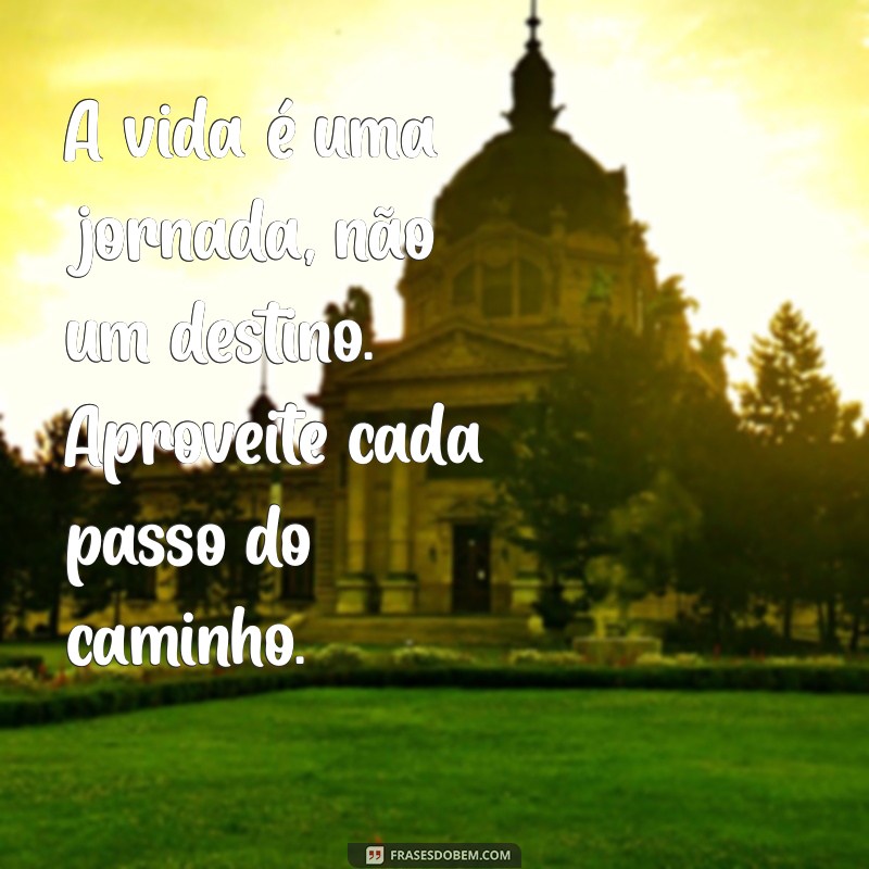 mensagem inspiradora A vida é uma jornada, não um destino. Aproveite cada passo do caminho.