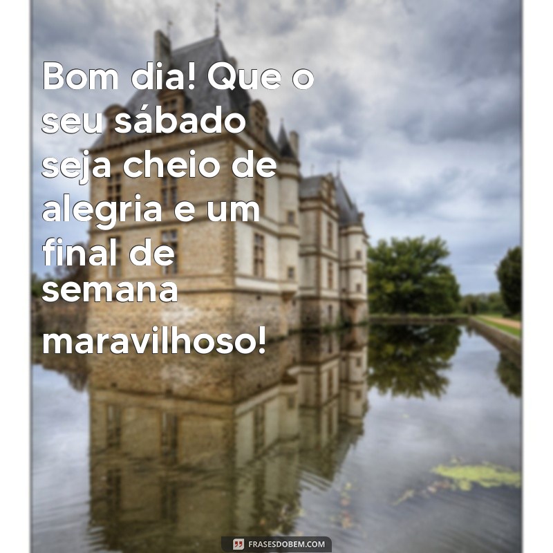 bom dia feliz sábado bom final de semana Bom dia! Que o seu sábado seja cheio de alegria e um final de semana maravilhoso!