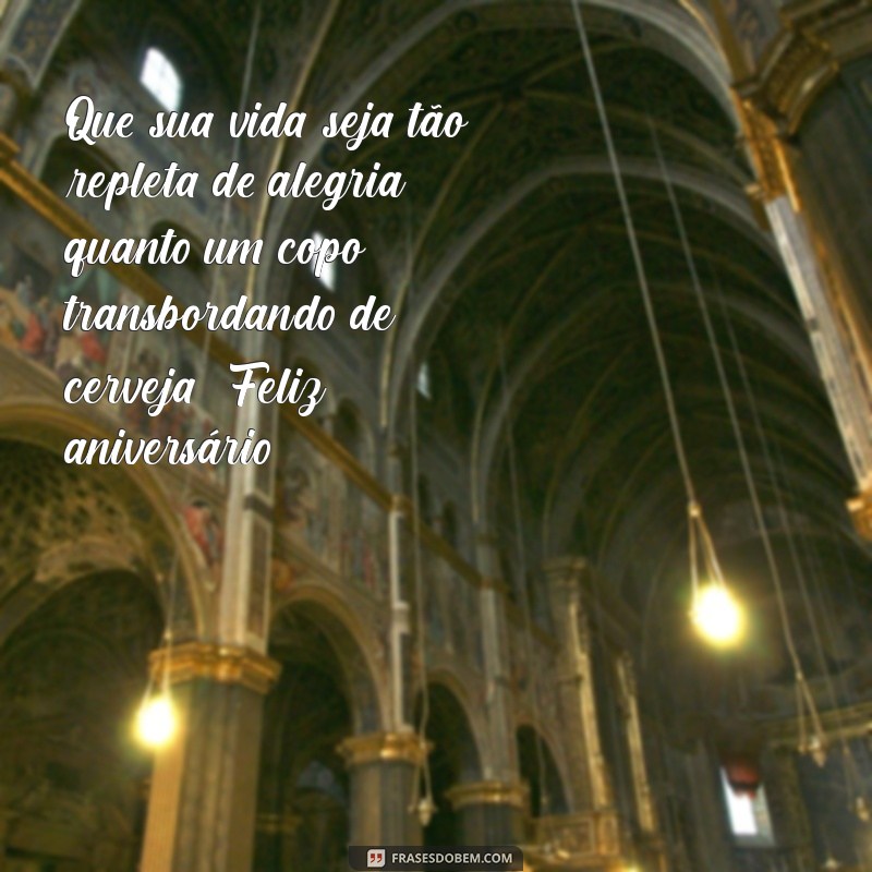 feliz aniversário cerveja Que sua vida seja tão repleta de alegria quanto um copo transbordando de cerveja! Feliz aniversário!