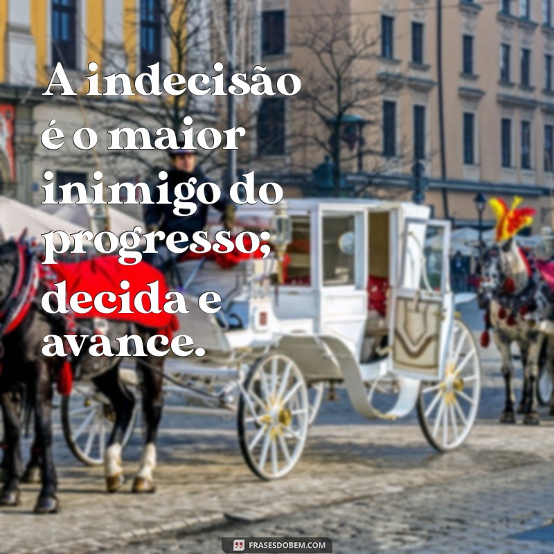 frases de tomar decisões A indecisão é o maior inimigo do progresso; decida e avance.