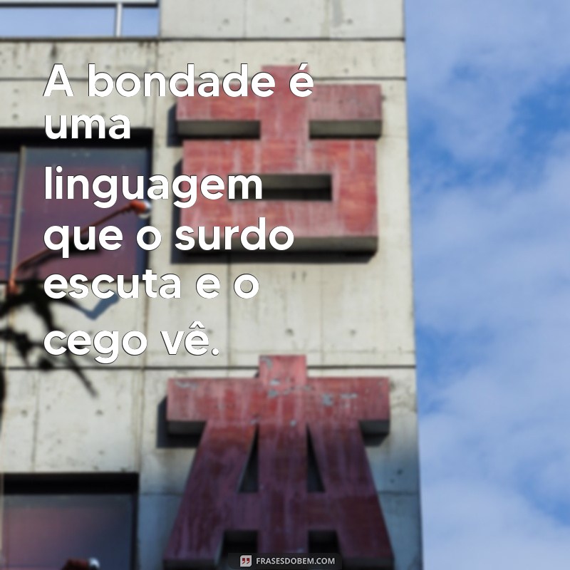 frases de gentileza gera gentileza A bondade é uma linguagem que o surdo escuta e o cego vê.