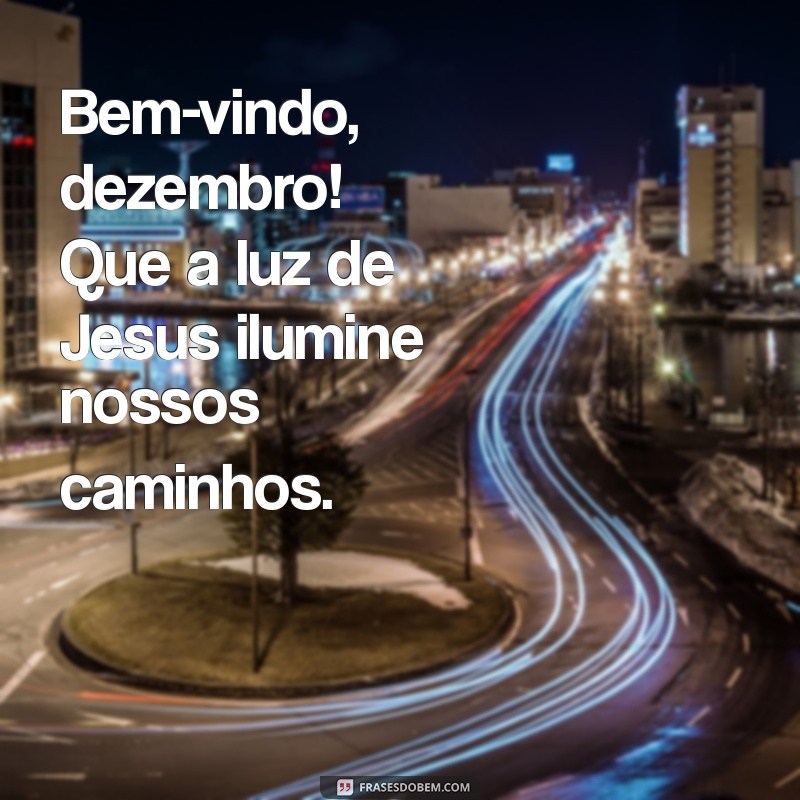 bem vindo dezembro com jesus Bem-vindo, dezembro! Que a luz de Jesus ilumine nossos caminhos.