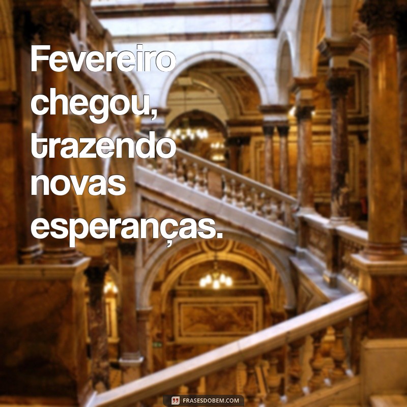 fevereiro chegou Fevereiro chegou, trazendo novas esperanças.