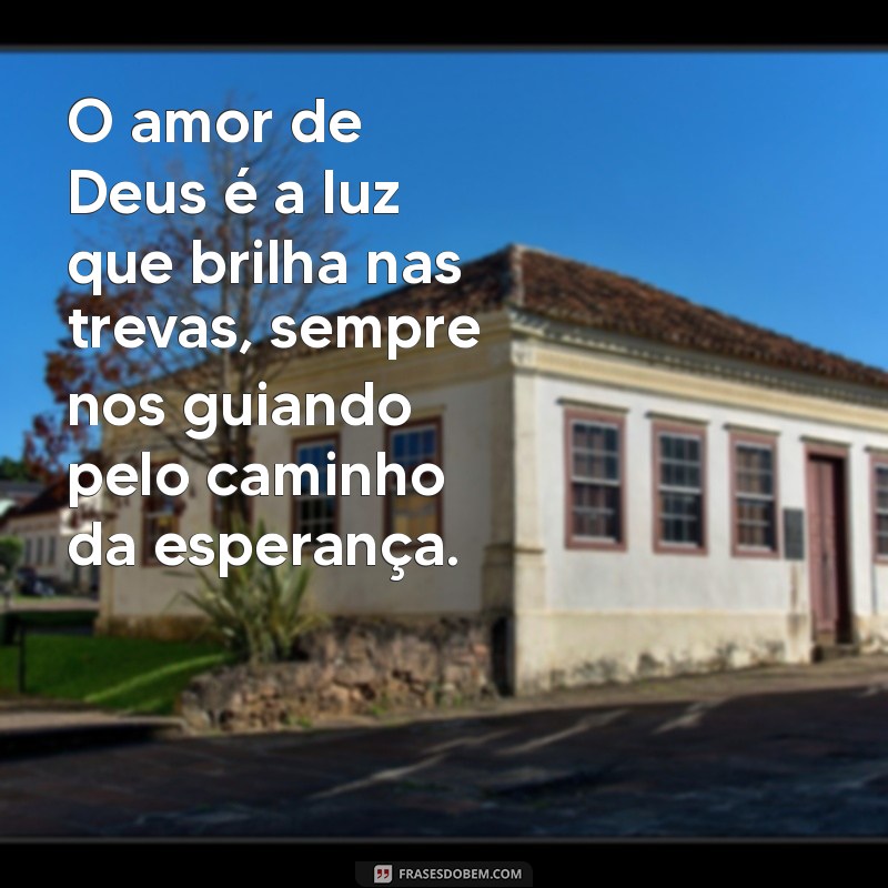 mensagem sobre o amor de deus O amor de Deus é a luz que brilha nas trevas, sempre nos guiando pelo caminho da esperança.