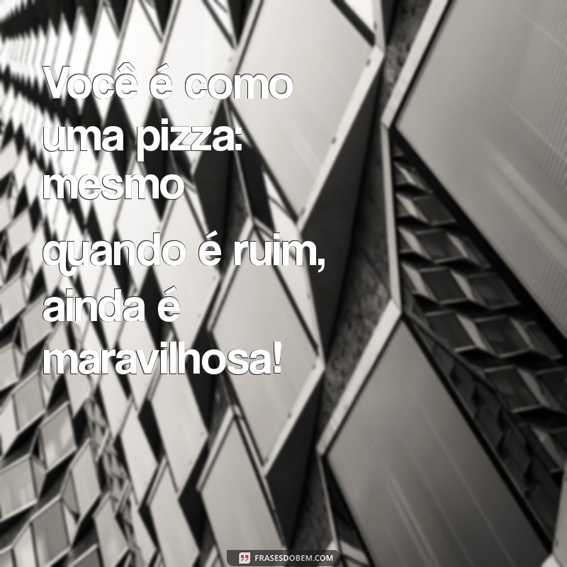 elogios para namorada engraçados Você é como uma pizza: mesmo quando é ruim, ainda é maravilhosa!