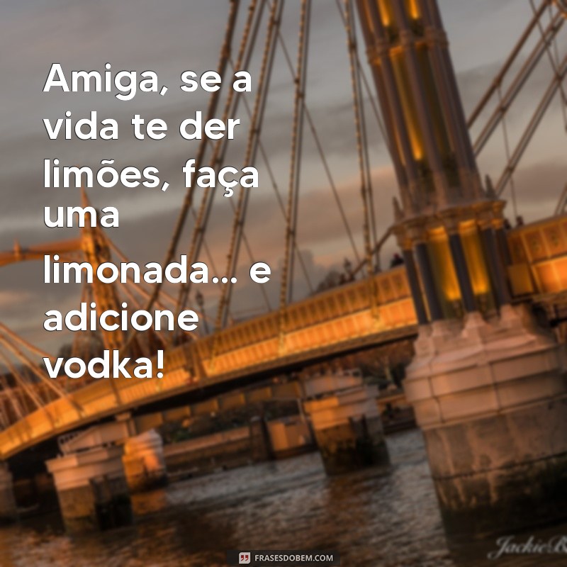 mensagens engraçadas para amiga Amiga, se a vida te der limões, faça uma limonada... e adicione vodka!