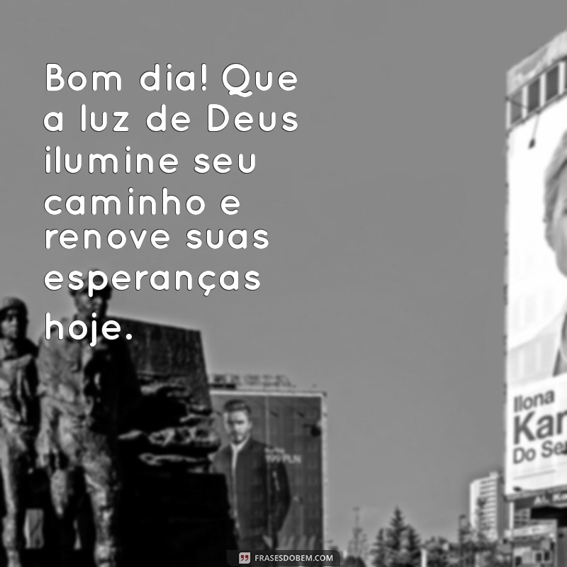 bom dia com esperança em deus Bom dia! Que a luz de Deus ilumine seu caminho e renove suas esperanças hoje.