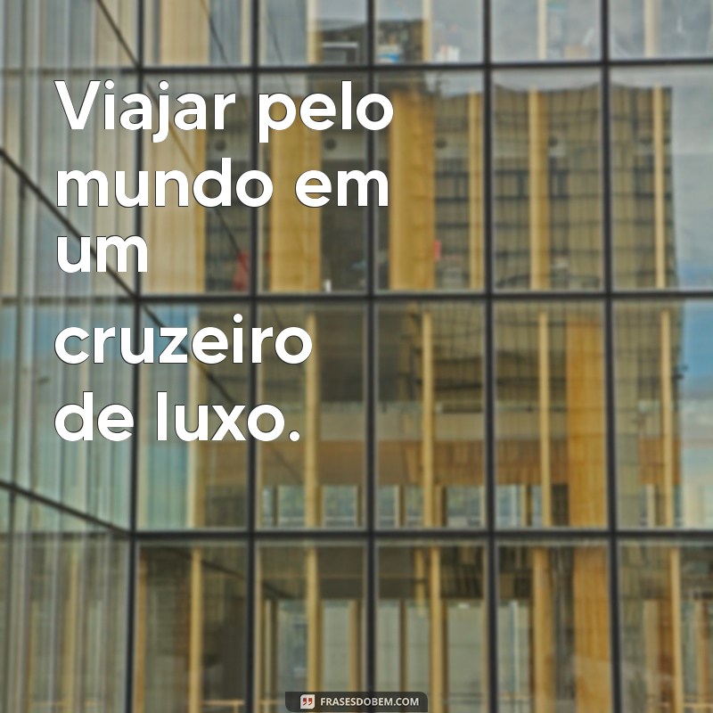 sonhos de consumo Viajar pelo mundo em um cruzeiro de luxo.