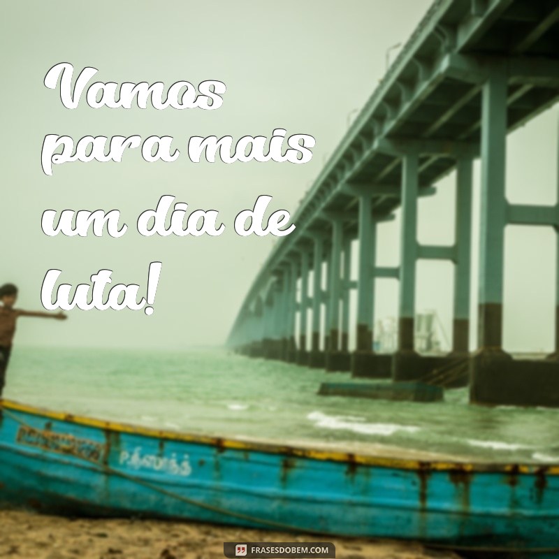 vamos para mais um dia de luta Vamos para mais um dia de luta!