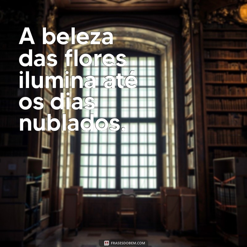 50 Frases Inspiradoras para Legendar Suas Fotos com Flores 