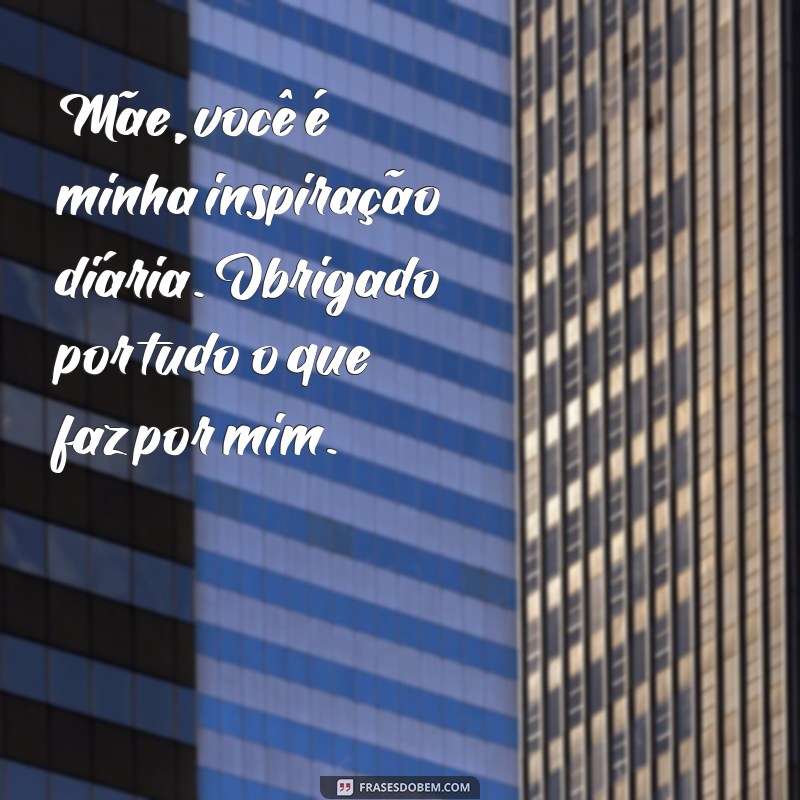 mensagens de filho para mãe Mãe, você é minha inspiração diária. Obrigado por tudo o que faz por mim.