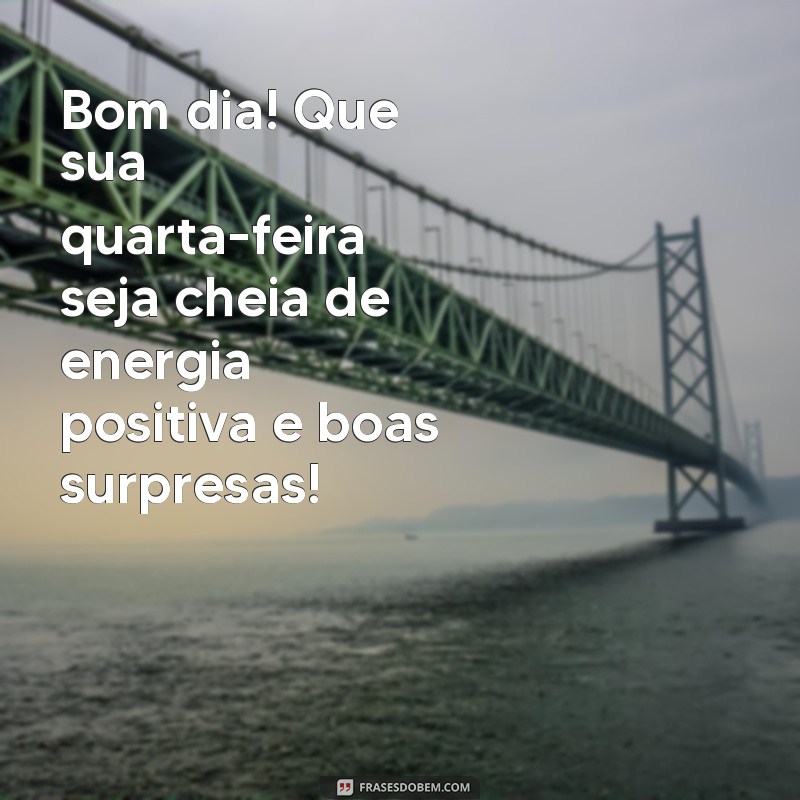 mensagem de bom dia na quarta-feira Bom dia! Que sua quarta-feira seja cheia de energia positiva e boas surpresas!