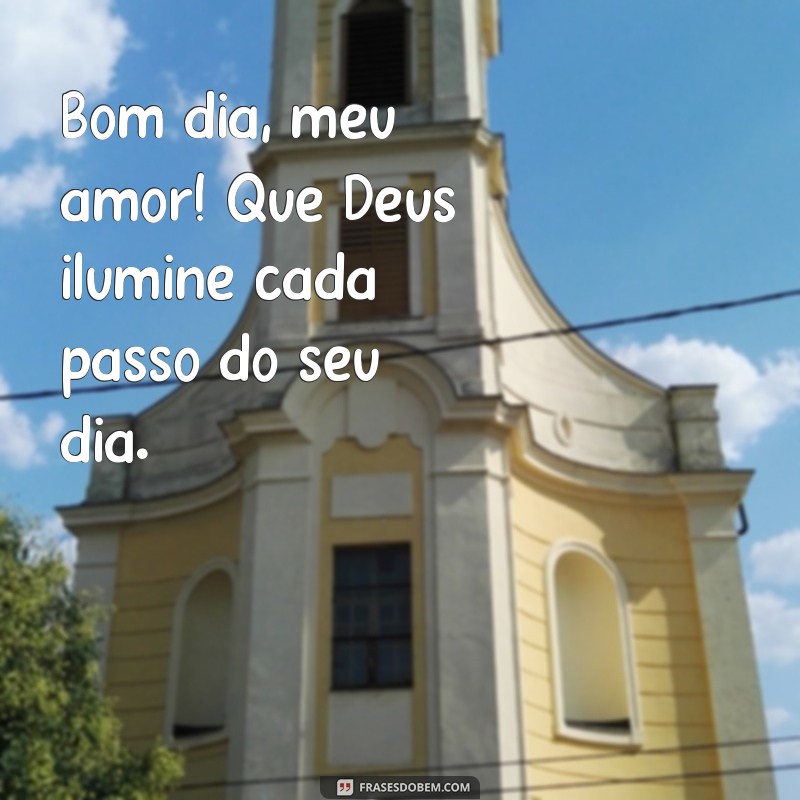 bom dia meu amor que deus abençoe seu dia Bom dia, meu amor! Que Deus ilumine cada passo do seu dia.