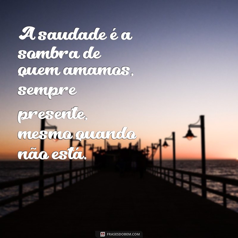 frases de saudade de alguém A saudade é a sombra de quem amamos, sempre presente, mesmo quando não está.